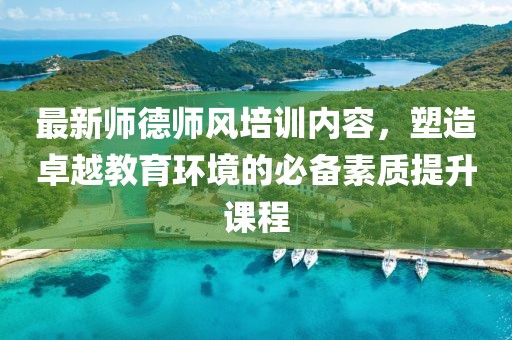 最新師德師風培訓內(nèi)容，塑造卓越教育環(huán)境的必備素質(zhì)提升課程