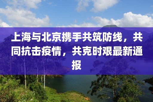 上海與北京攜手共筑防線，共同抗擊疫情，共克時(shí)艱最新通報(bào)