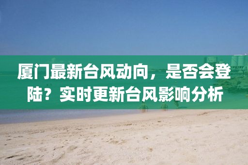 廈門最新臺(tái)風(fēng)動(dòng)向，是否會(huì)登陸？實(shí)時(shí)更新臺(tái)風(fēng)影響分析