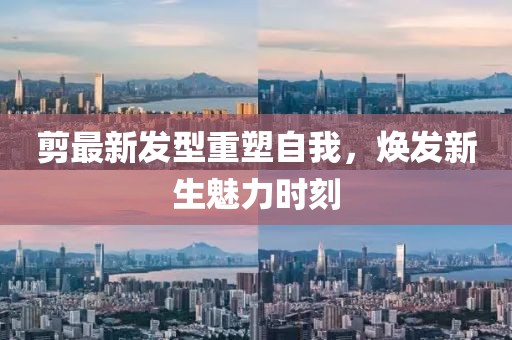 剪最新發(fā)型重塑自我，煥發(fā)新生魅力時刻