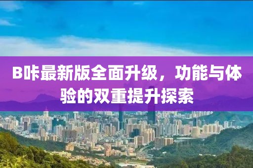 B咔最新版全面升級(jí)，功能與體驗(yàn)的雙重提升探索