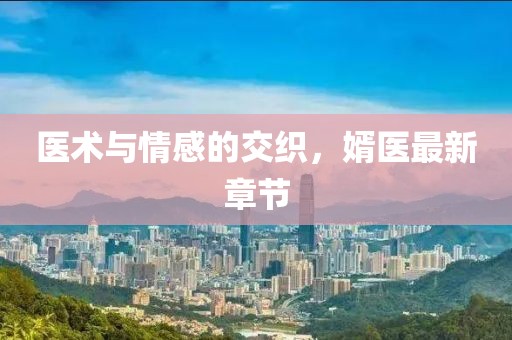 醫(yī)術(shù)與情感的交織，婿醫(yī)最新章節(jié)