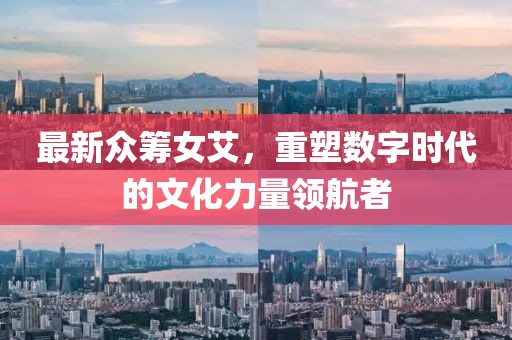最新眾籌女艾，重塑數(shù)字時代的文化力量領(lǐng)航者