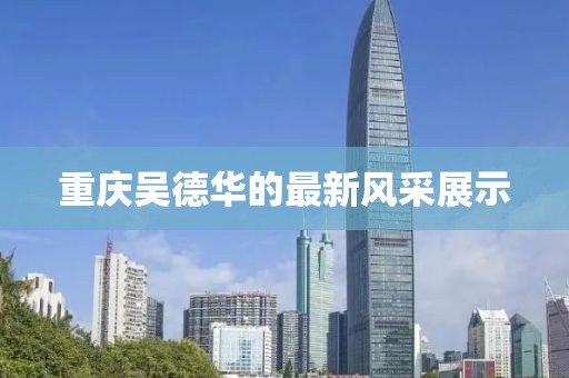 重慶吳德華的最新風采展示