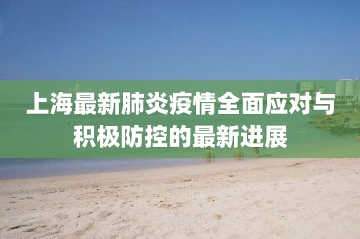 上海最新肺炎疫情全面應(yīng)對與積極防控的最新進(jìn)展