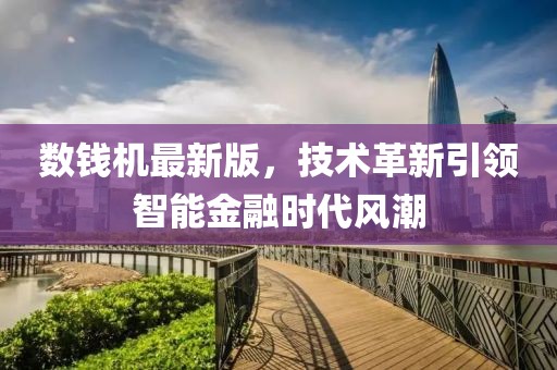數(shù)錢機(jī)最新版，技術(shù)革新引領(lǐng)智能金融時(shí)代風(fēng)潮
