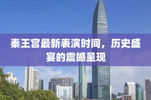 秦王宮最新表演時(shí)間，歷史盛宴的震撼呈現(xiàn)