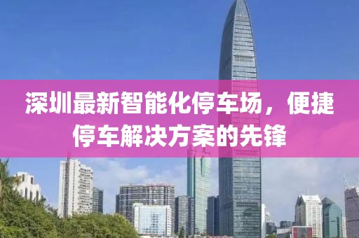 深圳最新智能化停車場，便捷停車解決方案的先鋒