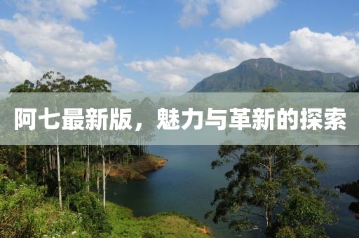 阿七最新版，魅力與革新的探索