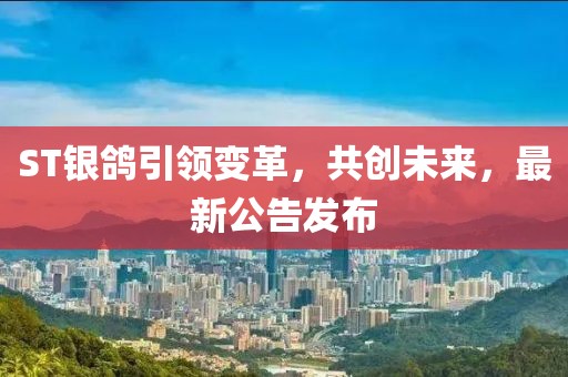 ST銀鴿引領變革，共創(chuàng)未來，最新公告發(fā)布