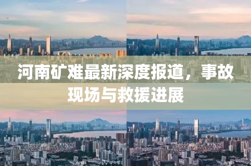 河南礦難最新深度報道，事故現場與救援進展