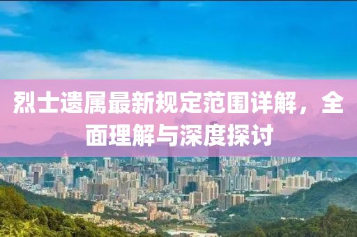 烈士遺屬最新規(guī)定范圍詳解，全面理解與深度探討