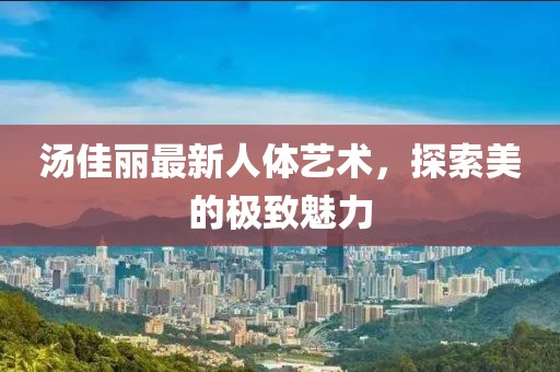 湯佳麗最新人體藝術，探索美的極致魅力