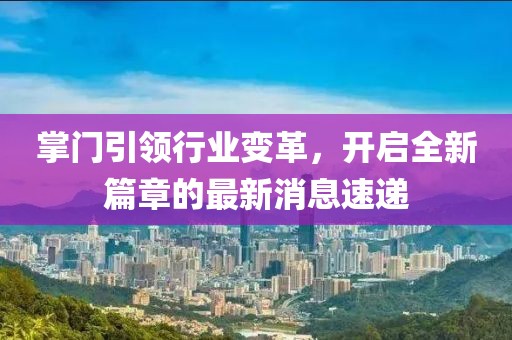 掌門引領(lǐng)行業(yè)變革，開啟全新篇章的最新消息速遞