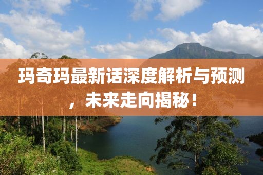 瑪奇瑪最新話深度解析與預(yù)測(cè)，未來(lái)走向揭秘！