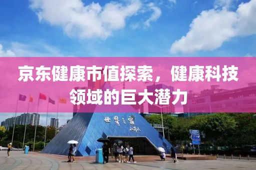 京東健康市值探索，健康科技領(lǐng)域的巨大潛力
