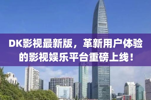 DK影視最新版，革新用戶體驗(yàn)的影視娛樂平臺重磅上線！