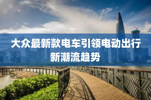 大眾最新款電車引領(lǐng)電動出行新潮流趨勢