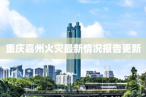 重慶嘉州火災最新情況報告更新