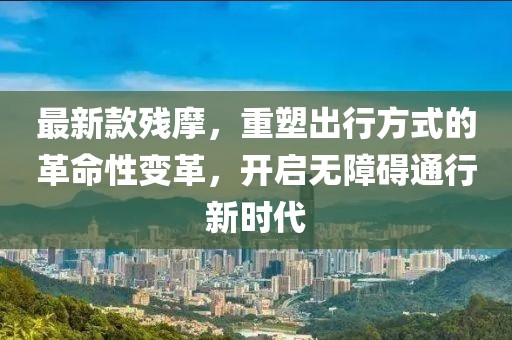 最新款殘摩，重塑出行方式的革命性變革，開啟無障礙通行新時代