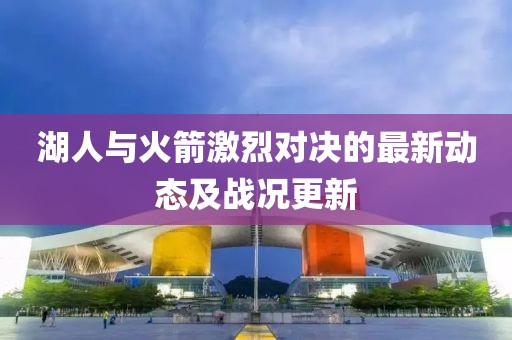 湖人與火箭激烈對(duì)決的最新動(dòng)態(tài)及戰(zhàn)況更新