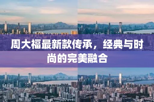 周大福最新款傳承，經(jīng)典與時(shí)尚的完美融合