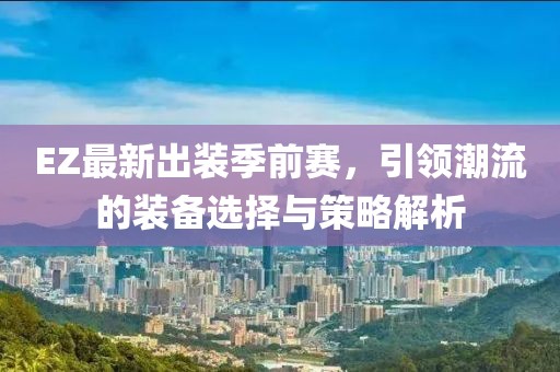 EZ最新出裝季前賽，引領(lǐng)潮流的裝備選擇與策略解析