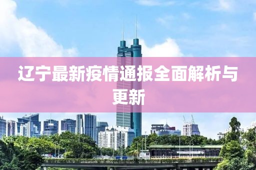遼寧最新疫情通報(bào)全面解析與更新