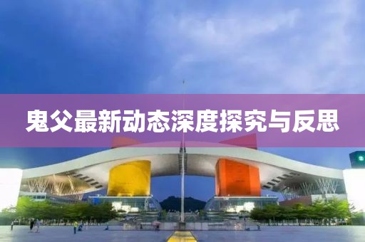 鬼父最新動態(tài)深度探究與反思