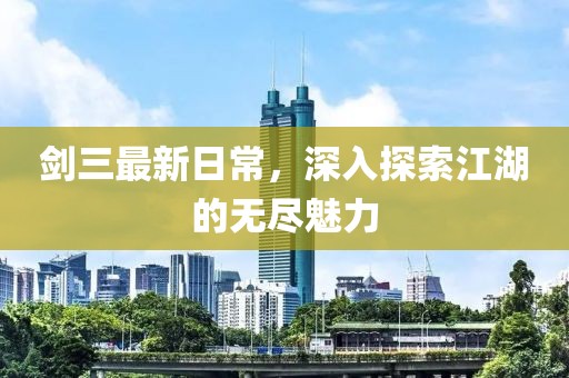 劍三最新日常，深入探索江湖的無盡魅力