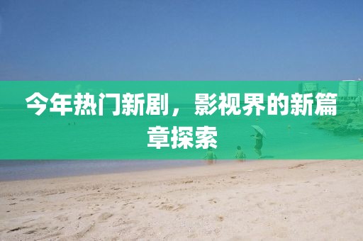 今年熱門新劇，影視界的新篇章探索