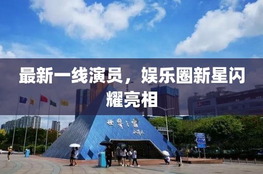 最新一線演員，娛樂圈新星閃耀亮相