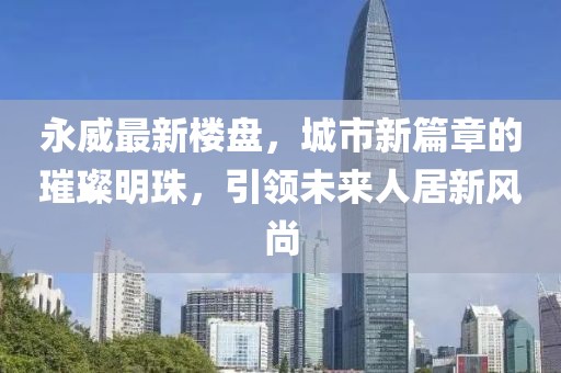 永威最新樓盤，城市新篇章的璀璨明珠，引領(lǐng)未來人居新風(fēng)尚
