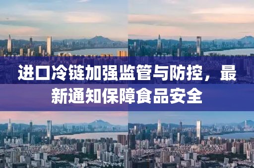進(jìn)口冷鏈加強(qiáng)監(jiān)管與防控，最新通知保障食品安全