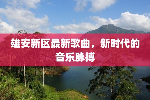 雄安新區(qū)最新歌曲，新時(shí)代的音樂(lè)脈搏