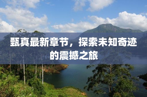 甄真最新章節(jié)，探索未知奇跡的震撼之旅