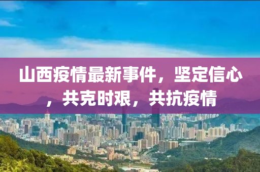 山西疫情最新事件，堅定信心，共克時艱，共抗疫情