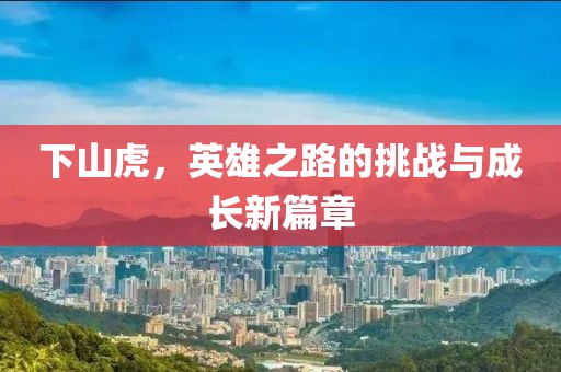 下山虎，英雄之路的挑戰(zhàn)與成長新篇章