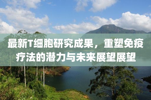 最新T細(xì)胞研究成果，重塑免疫療法的潛力與未來展望展望