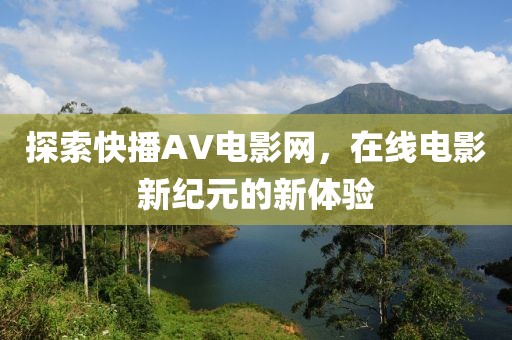 探索快播AV電影網(wǎng)，在線電影新紀元的新體驗