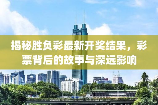 揭秘勝負(fù)彩最新開獎(jiǎng)結(jié)果，彩票背后的故事與深遠(yuǎn)影響