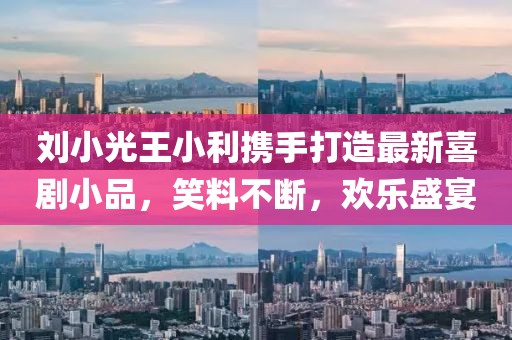 劉小光王小利攜手打造最新喜劇小品，笑料不斷，歡樂盛宴
