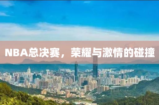 NBA總決賽，榮耀與激情的碰撞