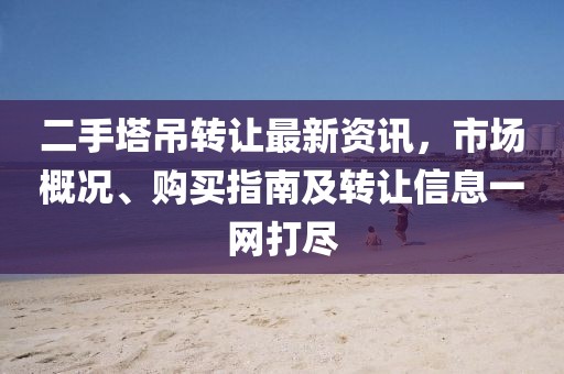 二手塔吊轉(zhuǎn)讓最新資訊，市場概況、購買指南及轉(zhuǎn)讓信息一網(wǎng)打盡