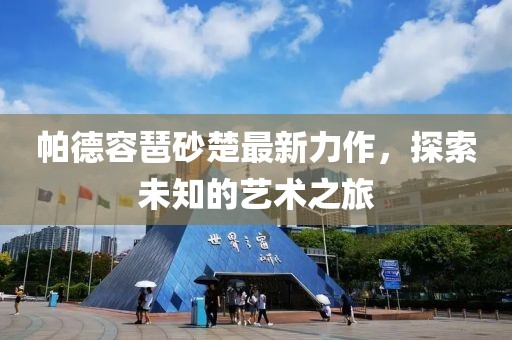 帕德容琶砂楚最新力作，探索未知的藝術(shù)之旅