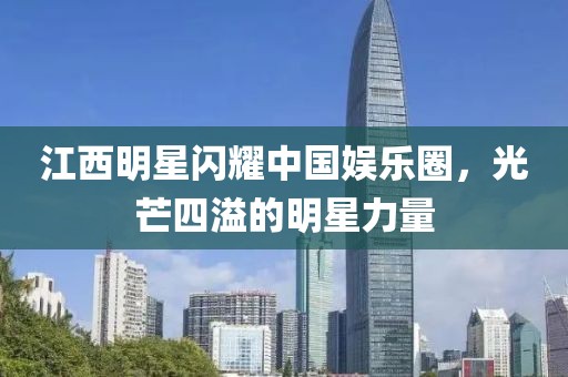 江西明星閃耀中國娛樂圈，光芒四溢的明星力量
