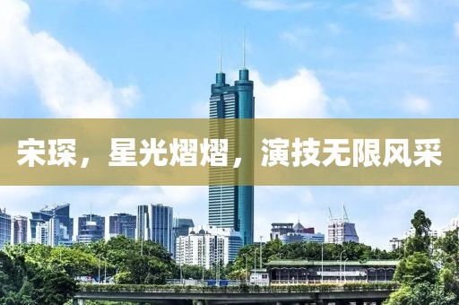 宋琛，星光熠熠，演技無限風(fēng)采