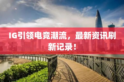 IG引領(lǐng)電競(jìng)潮流，最新資訊刷新記錄！
