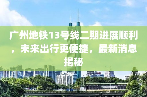 廣州地鐵13號(hào)線(xiàn)二期進(jìn)展順利，未來(lái)出行更便捷，最新消息揭秘