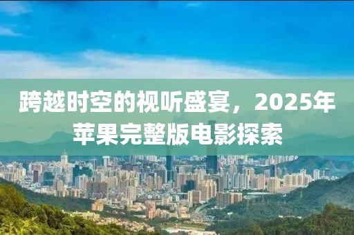 跨越時(shí)空的視聽(tīng)盛宴，2025年蘋(píng)果完整版電影探索